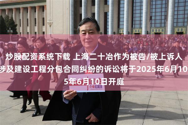 炒股配资系统下载 上海二十冶作为被告/被上诉人的1起涉及建设工程分包合同纠纷的诉讼将于2025年6月10日开庭