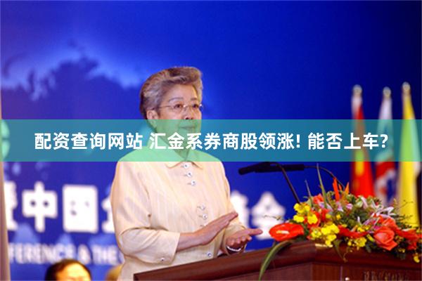配资查询网站 汇金系券商股领涨! 能否上车?