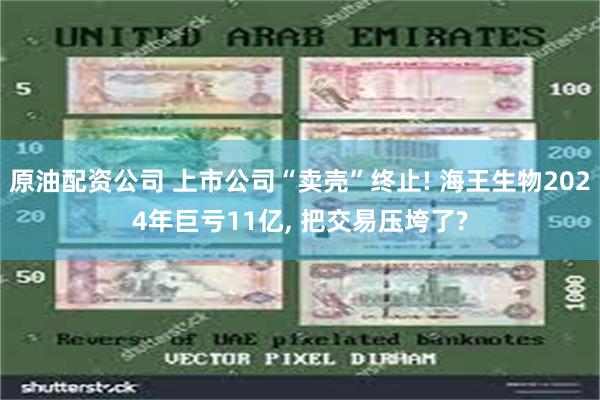原油配资公司 上市公司“卖壳”终止! 海王生物2024年巨亏11亿, 把交易压垮了?