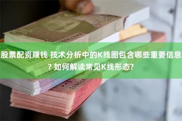 股票配资赚钱 技术分析中的K线图包含哪些重要信息? 如何解读常见K线形态?