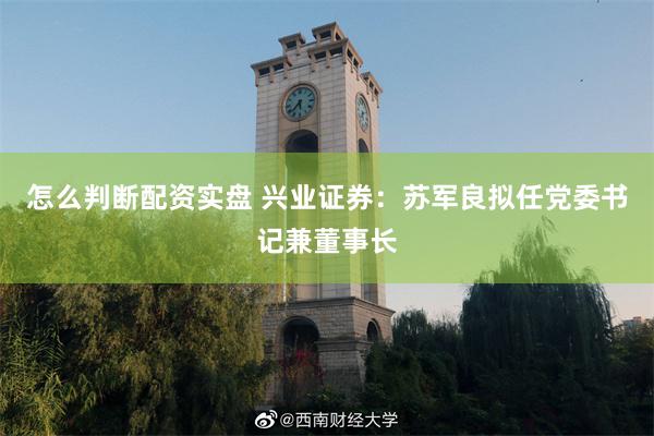 怎么判断配资实盘 兴业证券：苏军良拟任党委书记兼董事长