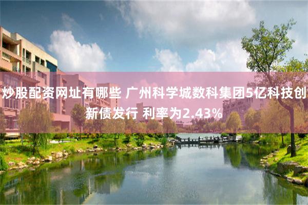 炒股配资网址有哪些 广州科学城数科集团5亿科技创新债发行 利率为2.43%