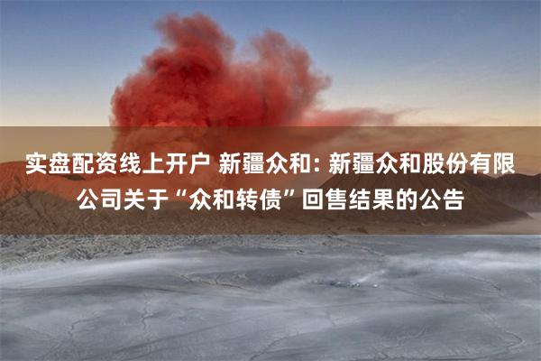 实盘配资线上开户 新疆众和: 新疆众和股份有限公司关于“众和转债”回售结果的公告