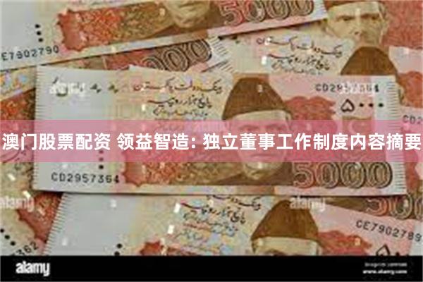 澳门股票配资 领益智造: 独立董事工作制度内容摘要