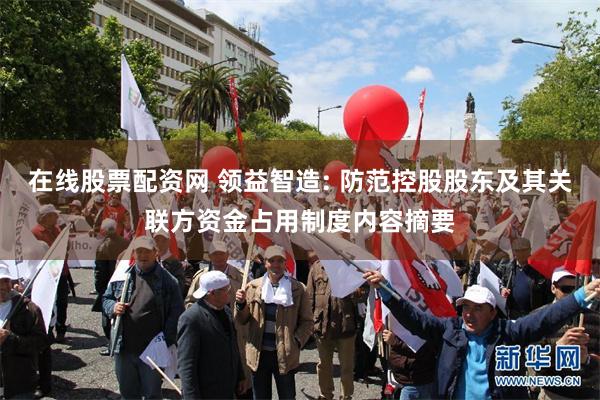 在线股票配资网 领益智造: 防范控股股东及其关联方资金占用制度内容摘要