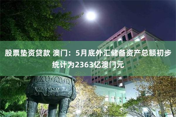 股票垫资贷款 澳门：5月底外汇储备资产总额初步统计为2363亿澳门元
