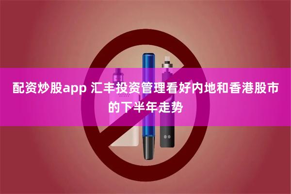 配资炒股app 汇丰投资管理看好内地和香港股市的下半年走势