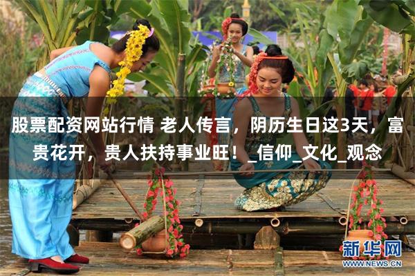 股票配资网站行情 老人传言，阴历生日这3天，富贵花开，贵人扶持事业旺！_信仰_文化_观念