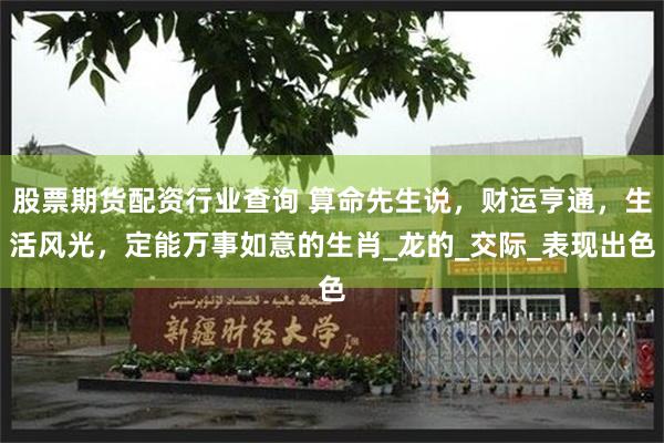 股票期货配资行业查询 算命先生说，财运亨通，生活风光，定能万事如意的生肖_龙的_交际_表现出色