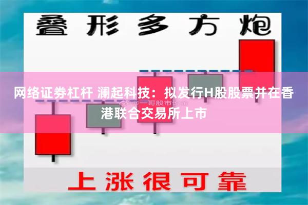 网络证劵杠杆 澜起科技：拟发行H股股票并在香港联合交易所上市