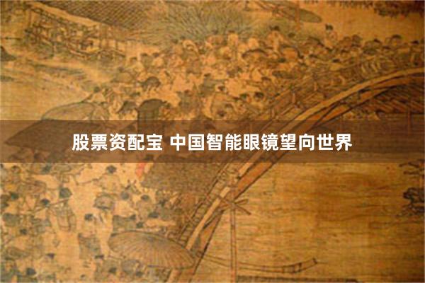 股票资配宝 中国智能眼镜望向世界