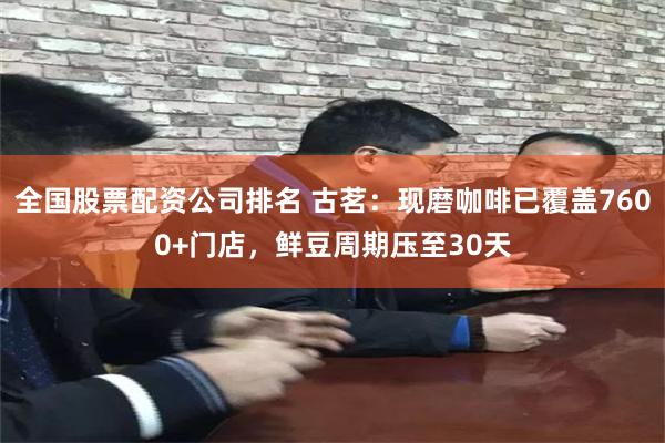 全国股票配资公司排名 古茗：现磨咖啡已覆盖7600+门店，鲜豆周期压至30天