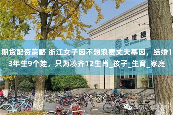 期货配资策略 浙江女子因不想浪费丈夫基因，结婚13年生9个娃，只为凑齐12生肖_孩子_生育_家庭