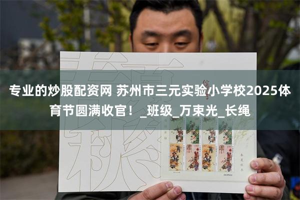专业的炒股配资网 苏州市三元实验小学校2025体育节圆满收官！_班级_万束光_长绳