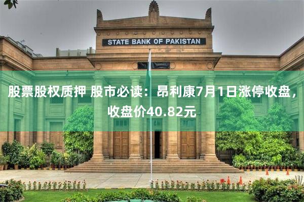 股票股权质押 股市必读：昂利康7月1日涨停收盘，收盘价40.82元