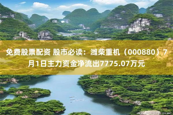 免费股票配资 股市必读：潍柴重机（000880）7月1日主力资金净流出7775.07万元
