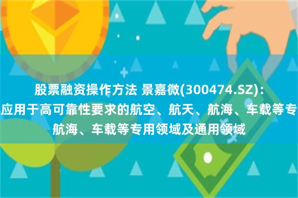 股票融资操作方法 景嘉微(300474.SZ)：目前公司产品广泛应用于高可靠性要求的航空、航天、航海、车载等专用领域及通用领域