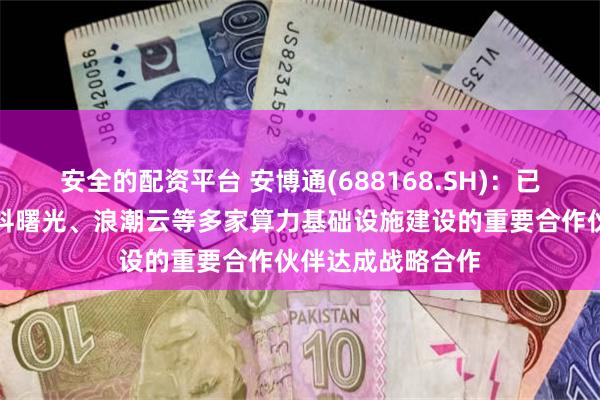 安全的配资平台 安博通(688168.SH)：已与江原科技、中科曙光、浪潮云等多家算力基础设施建设的重要合作伙伴达成战略合作