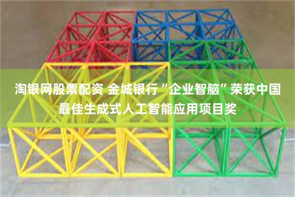 淘银网股票配资 金城银行“企业智脑”荣获中国最佳生成式人工智能应用项目奖