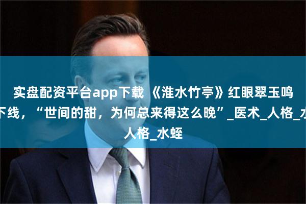 实盘配资平台app下载 《淮水竹亭》红眼翠玉鸣鸾下线，“世间的甜，为何总来得这么晚”_医术_人格_水蛭