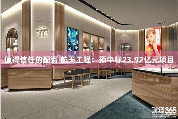 值得信任的配资 航天工程：预中标23.92亿元项目